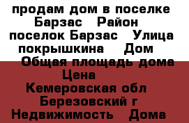 продам дом в поселке Барзас › Район ­ поселок Барзас › Улица ­ покрышкина  › Дом ­ 11 › Общая площадь дома ­ 70 › Цена ­ 990 000 - Кемеровская обл., Березовский г. Недвижимость » Дома, коттеджи, дачи продажа   . Кемеровская обл.